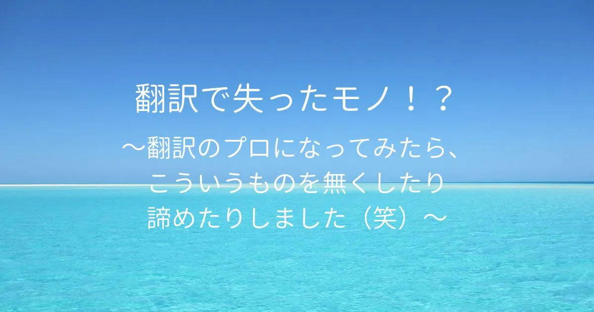 翻訳で失ったモノ！？　～翻訳のプロになってみたら、こういうものを無くしたり諦めたりしました（笑）～